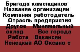 Бригада каменщиков › Название организации ­ Компания-работодатель › Отрасль предприятия ­ Другое › Минимальный оклад ­ 1 - Все города Работа » Вакансии   . Ненецкий АО,Оксино с.